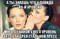 а ты знаешь что у давида 80-й уровень мне пох какой у него уровень зато у андрея стальной пресс