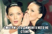  смотри! это димон! у него не стоит...