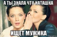 а ты знала что наташка ищет мужика