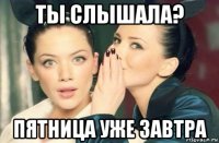 ты слышала? пятница уже завтра