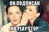 он подписан на play stop