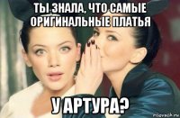 ты знала, что самые оригинальные платья у артура?