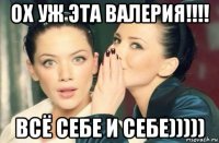 ох уж эта валерия!!!! всё себе и себе)))))