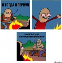 И тогда я пернул  Пацан.ты что-то
Наверное дерьмовый в моче?