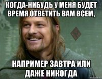 когда-нибудь у меня будет время ответить вам всем, например завтра или даже никогда