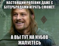 настоящий ролевик даже с бутербродами играть сможет, а вы тут на нубов жалуетесь