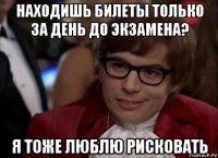 находишь билеты только за день до экзамена? я тоже люблю рисковать