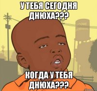 у тебя сегодня днюха??? когда у тебя днюха???