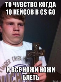 то чувство когда 10 кейсов в cs go и все ножи ножи блеть