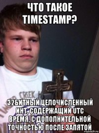 что такое timestamp? 32битный целочисленный инт, содержащий utc время, с дополнительной точностью после запятой