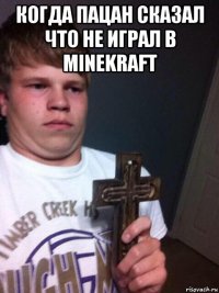 когда пацан сказал что не играл в minekraft 