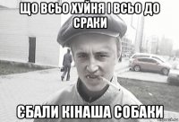 що всьо хуйня і всьо до сраки єбали кінаша собаки