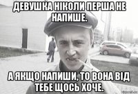 девушка ніколи перша не напише. а якщо напиши, то вона від тебе щось хоче.