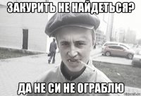 закурить не найдеться? да не си не ограблю