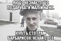 якщо незнаєте шо подарувати малій на нг. купіть сто грам барбарисок. нехай сосе