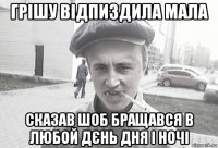 грішу відпиздила мала сказав шоб бращався в любой дєнь дня і ночі