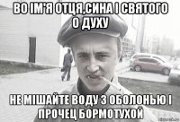 во ім'я отця,сина і святого о духу не мішайте воду з оболонью і прочец бормотухой