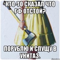 кто-то сказал что гф отстой? порублю и спущу в унитаз.