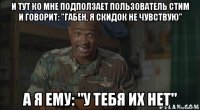 и тут ко мне подползает пользователь стим и говорит: "габен, я скидок не чувствую" а я ему: "у тебя их нет"