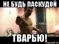 не будь паскудой тварью!