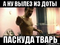 а ну вылез из доты паскуда тварь