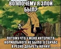 вот почему я злой был? потому что у меня интернета нормального не было! а сейчас я резко добреть начну!