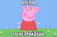 я пеппа ты не пройдёшь