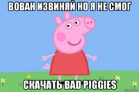 вован извиняй но я не смог скачать bad piggies