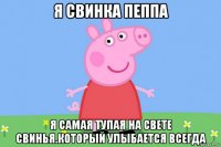 я свинка пеппа я самая тупая на свете свинья.который улыбается всегда