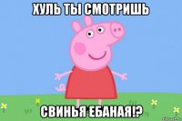 хуль ты смотришь свинья ебаная!?