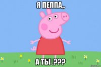 я пеппа,, а ты .???