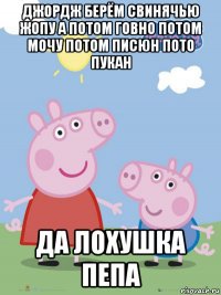 джордж берём свинячью жопу а потом говно потом мочу потом писюн пото пукан да лохушка пепа