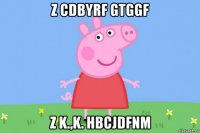 z cdbyrf gtggf z k.,k. hbcjdfnm