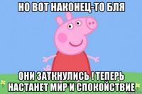 но вот наконец-то бля они заткнулись ! теперь настанет мир и спокойствие