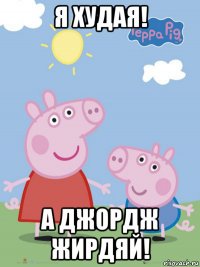 я худая! а джордж жирдяй!