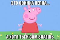 это свинка пеппа… а хотя ты и сам знаешь