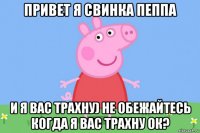 привет я свинка пеппа и я вас трахну) не обежайтесь когда я вас трахну ок?