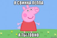 я свинка пеппа а ты говно