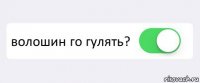  волошин го гулять? 