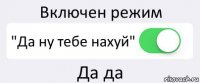 Включен режим "Да ну тебе нахуй" Да да