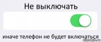 Не выключать  иначе телефон не будет включаться