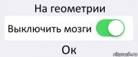 На геометрии Выключить мозги Ок