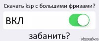 Скачать ksp с большими фризами? ВКЛ забанить?