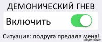 ДЕМОНИЧЕСКИЙ ГНЕВ Включить Ситуация: подруга предала меня!