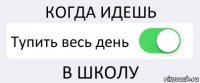 КОГДА ИДЕШЬ Тупить весь день В ШКОЛУ