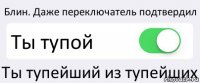 Блин. Даже переключатель подтвердил Ты тупой Ты тупейший из тупейших