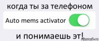 когда ты за телефоном Auto mems activator и понимаешь эт!