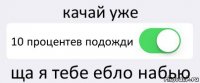 качай уже 10 процентев подожди ща я тебе ебло набью