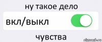 ну такое дело вкл/выкл чувства