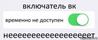 включатель вк временно не доступен неееееееееееееееееет